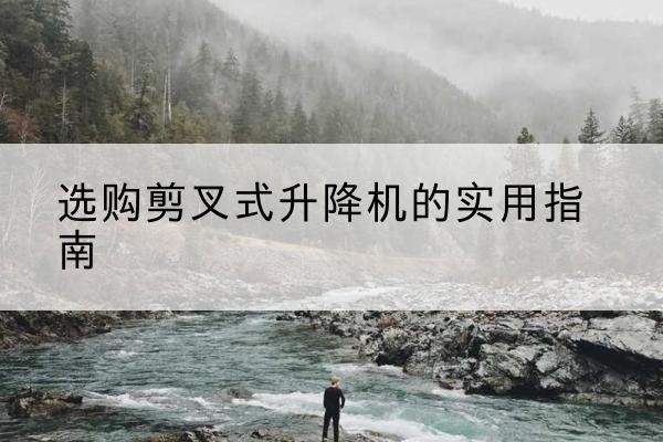 琼中剪叉式升降机怎么选-选购剪叉式升降机的实用指南