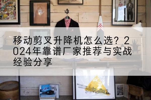 琼中升降平台厂家推荐-移动剪叉升降机怎么选?2024年靠谱厂家推荐与实战经验分享