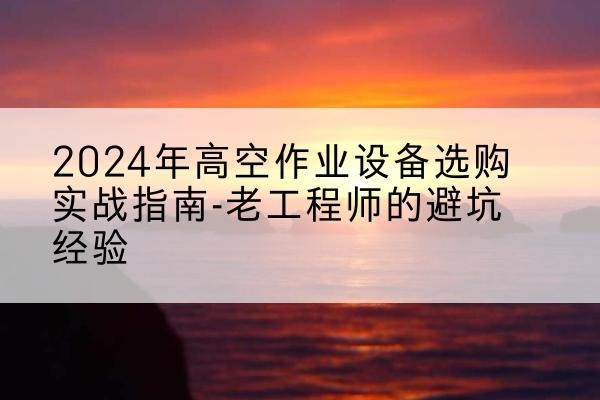 琼中高空作业升降机厂家推荐-2024年高空作业设备选购实战指南-老工程师的避坑经验