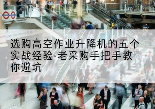 琼中高空作业升降机厂家-选购高空作业升降机的五个实战经验-老采购手把手教你避坑