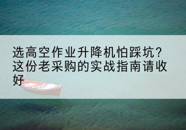 琼中高空作业升降机厂家推荐-选高空作业升降机怕踩坑？这份老采购的实战指南请收好