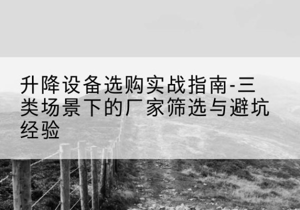 琼中移动式升降机厂家推荐-升降设备选购实战指南-三类场景下的厂家筛选与避坑经验