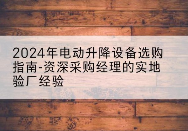 琼中电动剪叉升降平台厂家-2024年电动升降设备选购指南-资深采购经理的实地验厂经验