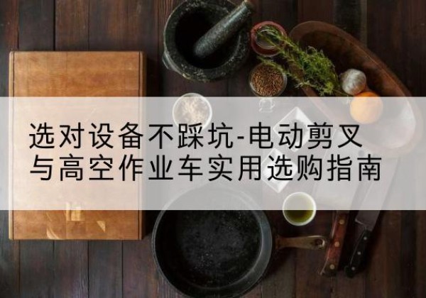 琼中电动剪叉升降平台怎么选-选对设备不踩坑-电动剪叉与高空作业车实用选购指南