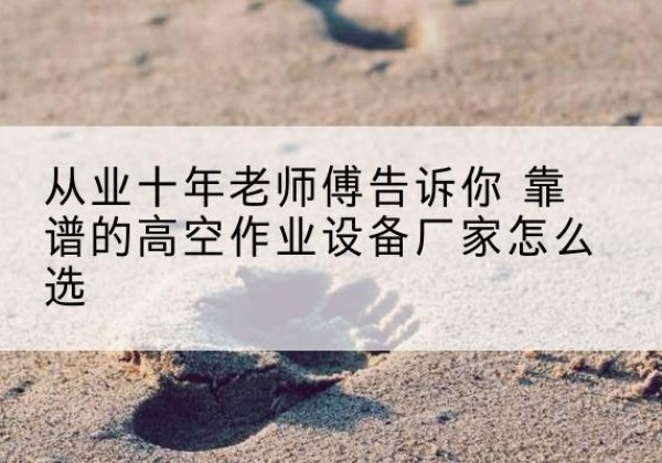 琼中高空作业升降机厂家推荐-从业十年老师傅告诉你 靠谱的高空作业设备厂家怎么选