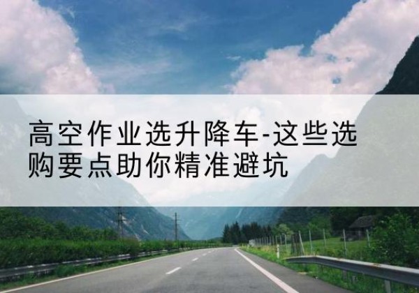 琼中升降车厂家-高空作业选升降车-这些选购要点助你*避坑