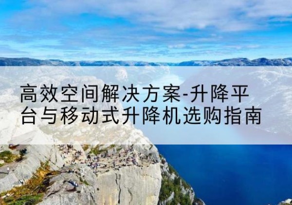 琼中升降平台厂家-*空间解决方案-升降平台与移动式升降机选购指南