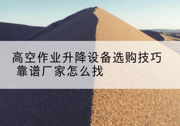 琼中电动升降平台厂家推荐-高空作业升降设备选购技巧 靠谱厂家怎么找