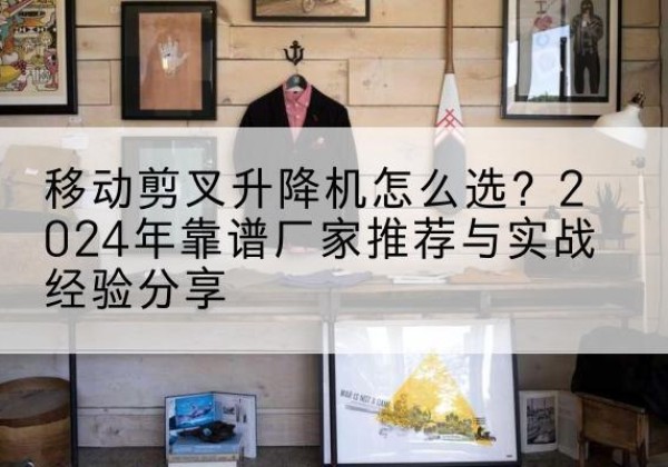 琼中升降平台厂家推荐-移动剪叉升降机怎么选？2024年靠谱厂家推荐与实战经验分享