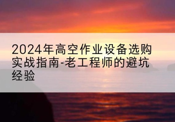 琼中高空作业升降机厂家推荐-2024年高空作业设备选购实战指南-老工程师的避坑经验